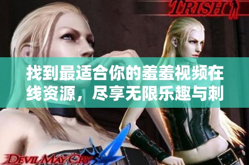 找到最适合你的羞羞视频在线资源，尽享无限乐趣与刺激体验
