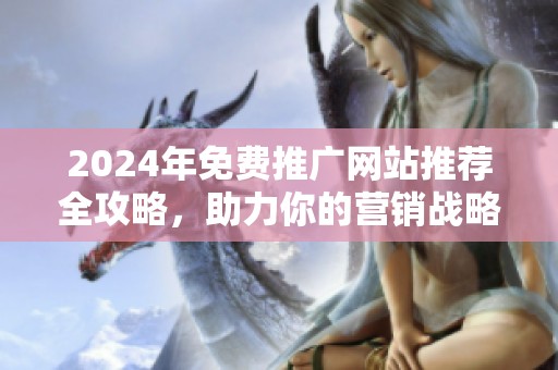 2024年免费推广网站推荐全攻略，助力你的营销战略升级