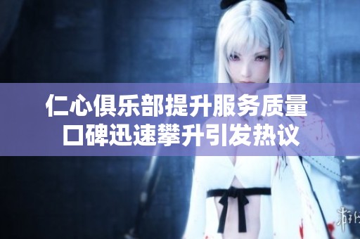 仁心俱乐部提升服务质量 口碑迅速攀升引发热议