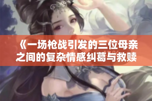 《一场枪战引发的三位母亲之间的复杂情感纠葛与救赎之旅》