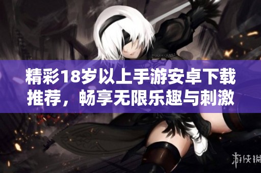 精彩18岁以上手游安卓下载推荐，畅享无限乐趣与刺激体验