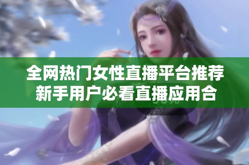 全网热门女性直播平台推荐 新手用户必看直播应用合集
