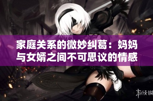 家庭关系的微妙纠葛：妈妈与女婿之间不可思议的情感故事