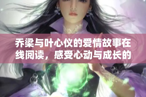 乔梁与叶心仪的爱情故事在线阅读，感受心动与成长的旅程