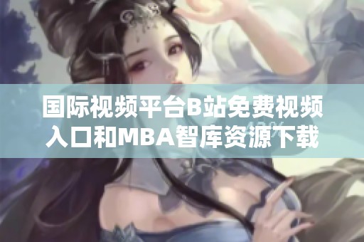 国际视频平台B站免费视频入口和MBA智库资源下载指南