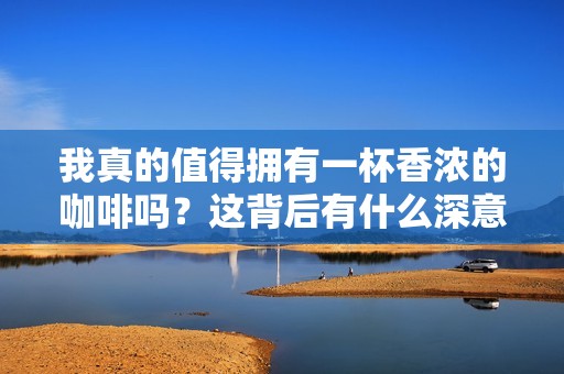 我真的值得拥有一杯香浓的咖啡吗？这背后有什么深意？