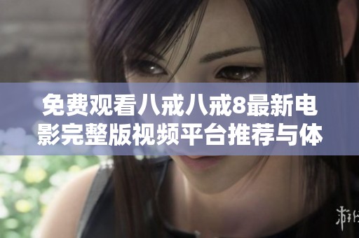 免费观看八戒八戒8最新电影完整版视频平台推荐与体验分享