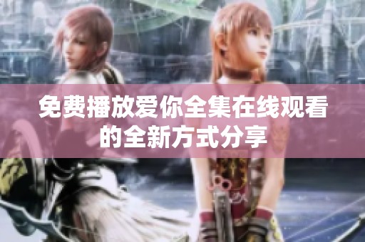 免费播放爱你全集在线观看的全新方式分享