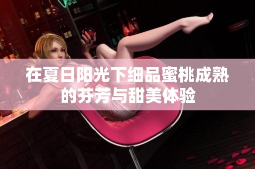 在夏日阳光下细品蜜桃成熟的芬芳与甜美体验