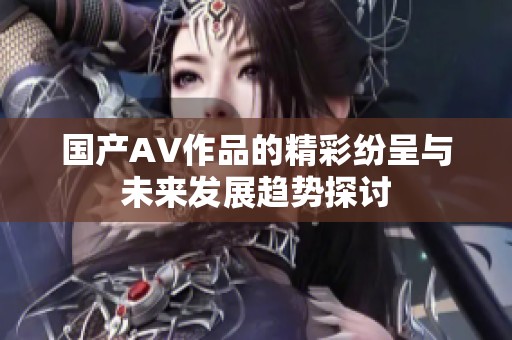 国产AV作品的精彩纷呈与未来发展趋势探讨