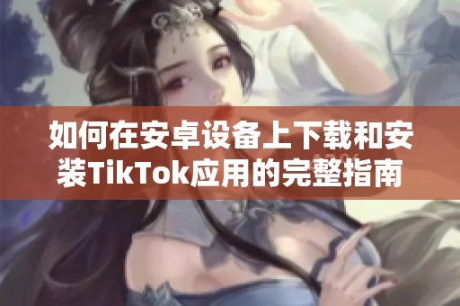 如何在安卓设备上下载和安装TikTok应用的完整指南