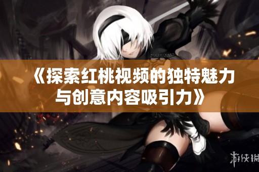 《探索红桃视频的独特魅力与创意内容吸引力》