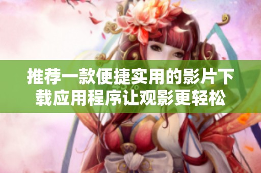 推荐一款便捷实用的影片下载应用程序让观影更轻松