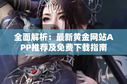 全面解析：最新黄金网站APP推荐及免费下载指南