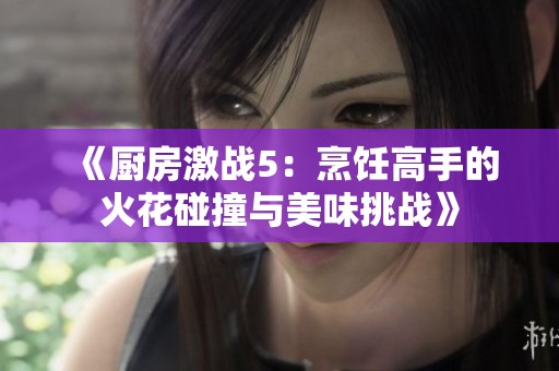 《厨房激战5：烹饪高手的火花碰撞与美味挑战》