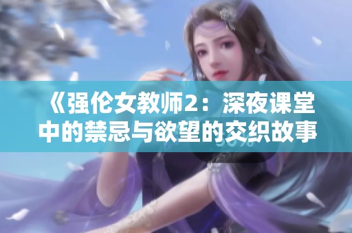 《强伦女教师2：深夜课堂中的禁忌与欲望的交织故事》