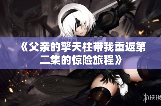 《父亲的擎天柱带我重返第二集的惊险旅程》