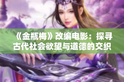 《金瓶梅》改编电影：探寻古代社会欲望与道德的交织之路