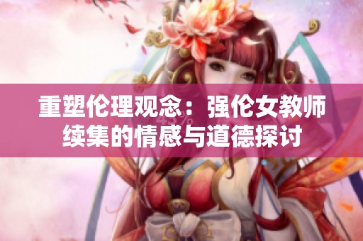 重塑伦理观念：强伦女教师续集的情感与道德探讨