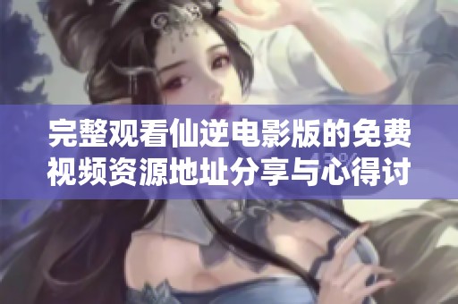 完整观看仙逆电影版的免费视频资源地址分享与心得讨论