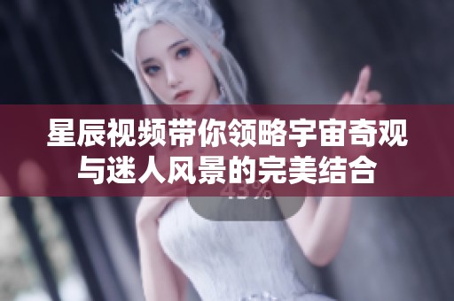 星辰视频带你领略宇宙奇观与迷人风景的完美结合