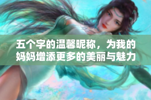 五个字的温馨昵称，为我的妈妈增添更多的美丽与魅力