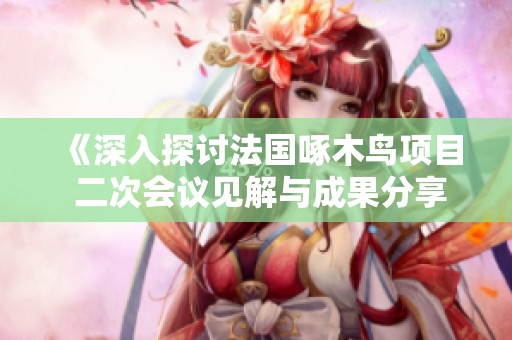 《深入探讨法国啄木鸟项目 二次会议见解与成果分享》