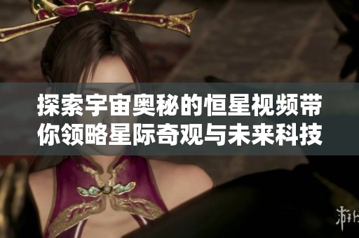探索宇宙奥秘的恒星视频带你领略星际奇观与未来科技