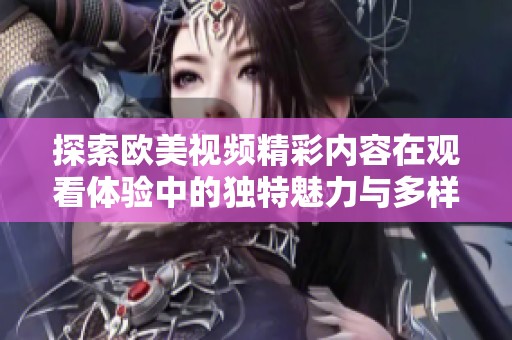 探索欧美视频精彩内容在观看体验中的独特魅力与多样性