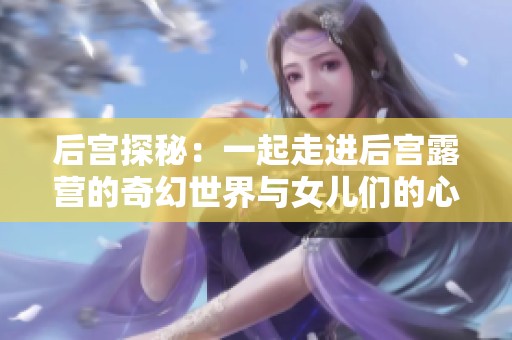 后宫探秘：一起走进后宫露营的奇幻世界与女儿们的心灵故事