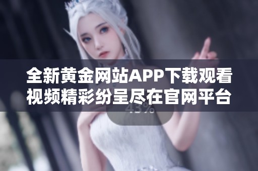 全新黄金网站APP下载观看视频精彩纷呈尽在官网平台