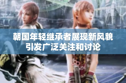 朝国年轻继承者展现新风貌引发广泛关注和讨论
