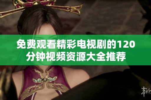 免费观看精彩电视剧的120分钟视频资源大全推荐