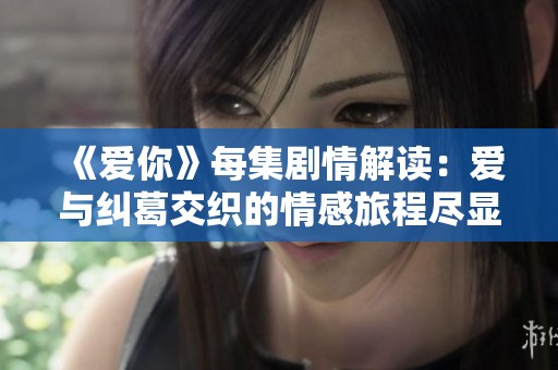 《爱你》每集剧情解读：爱与纠葛交织的情感旅程尽显人性光辉