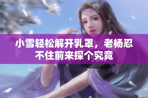 小雪轻松解开乳罩，老杨忍不住前来探个究竟