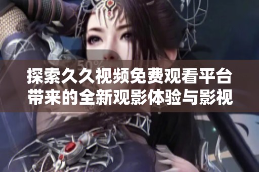 探索久久视频免费观看平台带来的全新观影体验与影视魅力