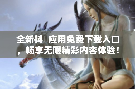 全新抖抈应用免费下载入口，畅享无限精彩内容体验！