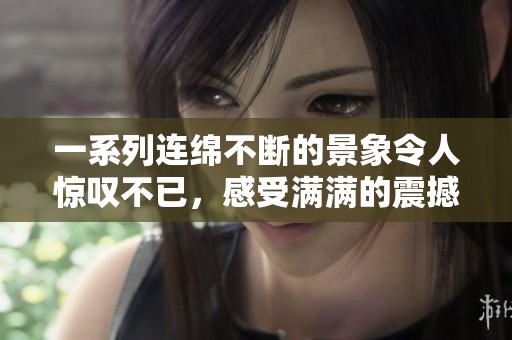 一系列连绵不断的景象令人惊叹不已，感受满满的震撼与美好