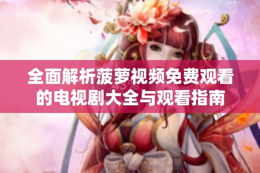 全面解析菠萝视频免费观看的电视剧大全与观看指南