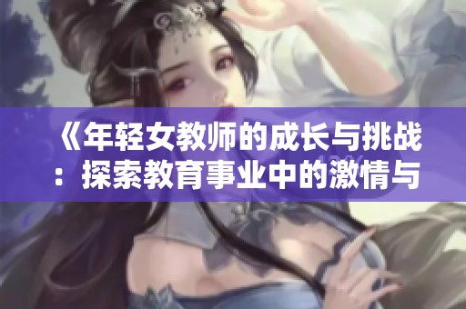 《年轻女教师的成长与挑战：探索教育事业中的激情与坚持》