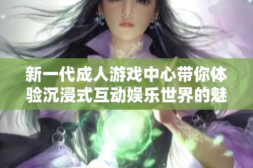 新一代成人游戏中心带你体验沉浸式互动娱乐世界的魅力
