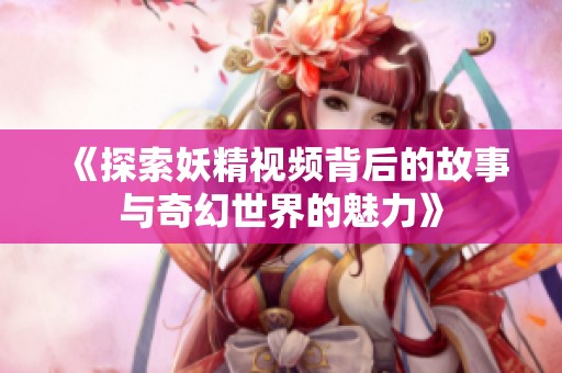 《探索妖精视频背后的故事与奇幻世界的魅力》