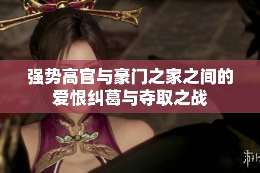 强势高官与豪门之家之间的爱恨纠葛与夺取之战