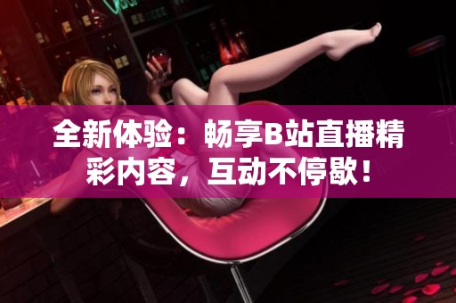 全新体验：畅享B站直播精彩内容，互动不停歇！