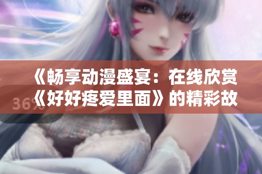 《畅享动漫盛宴：在线欣赏《好好疼爱里面》的精彩故事与角色》