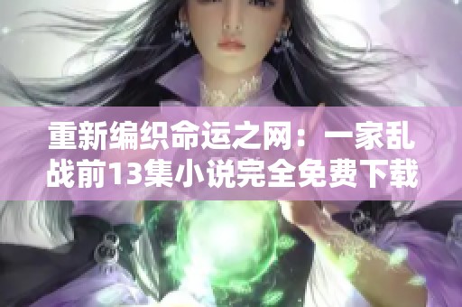 重新编织命运之网：一家乱战前13集小说完全免费下载体验