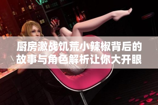 厨房激战饥荒小辣椒背后的故事与角色解析让你大开眼界