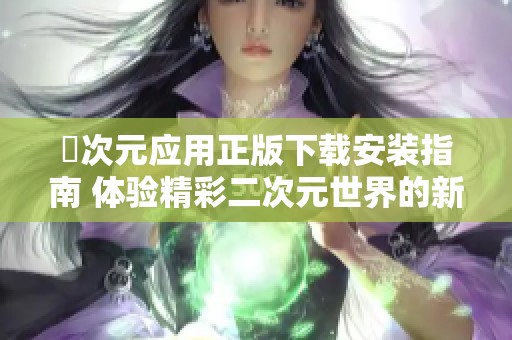 囧次元应用正版下载安装指南 体验精彩二次元世界的新方式