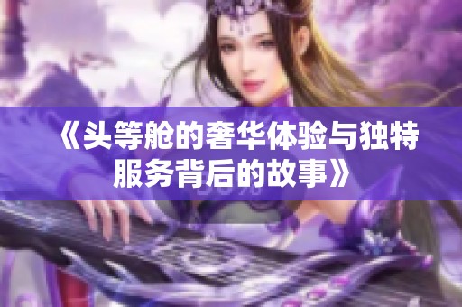 《头等舱的奢华体验与独特服务背后的故事》