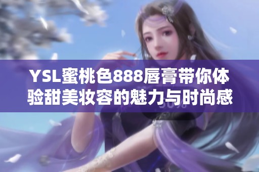 YSL蜜桃色888唇膏带你体验甜美妆容的魅力与时尚感